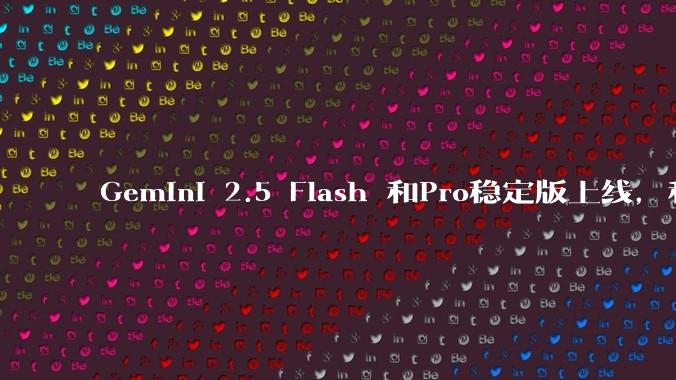 Gemini 2.5 Flash 和Pro稳定版上线，和之前版本相比，在性能和应用场景上有哪些提升？