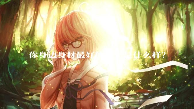 你身边身材最好的女生是什么样？