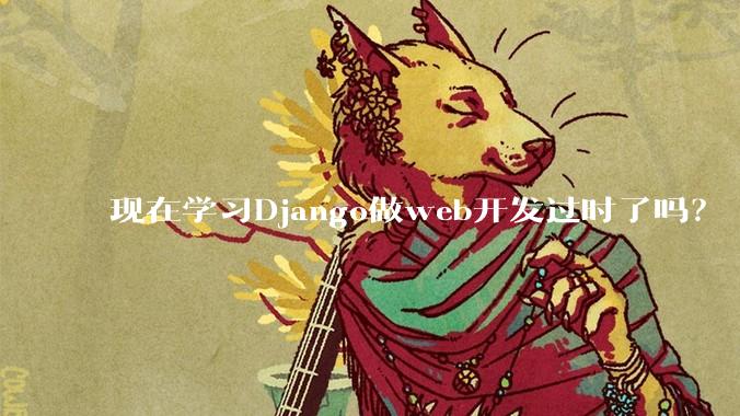 现在学习Django做web开发过时了吗？